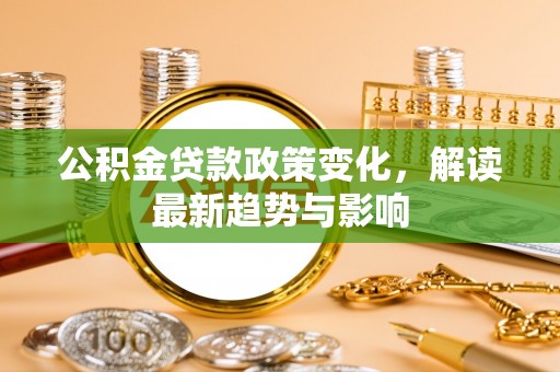 仁和公积金贷款政策变化，解读最新趋势与影响