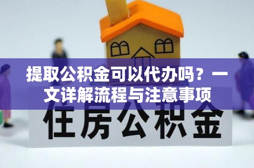 仁和提取公积金可以代办吗？一文详解流程与注意事项