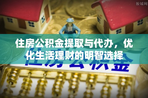 仁和住房公积金提取与代办，优化生活理财的明智选择