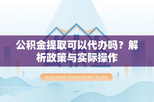 仁和公积金提取可以代办吗？解析政策与实际操作