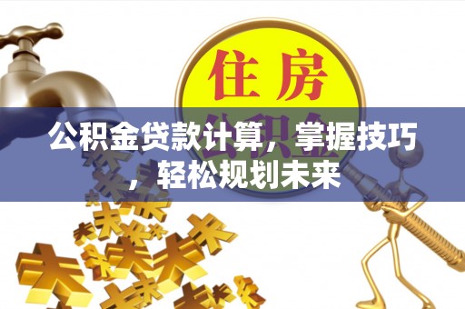 仁和公积金贷款计算，掌握技巧，轻松规划未来