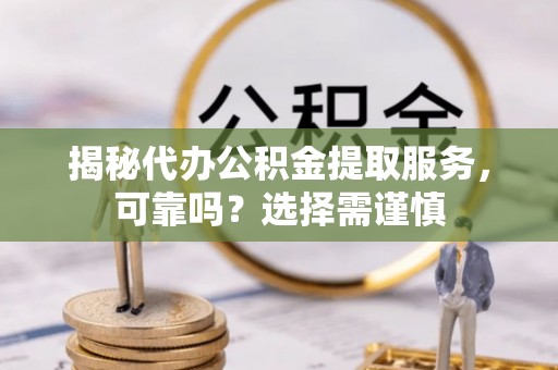 仁和揭秘代办公积金提取服务，可靠吗？选择需谨慎