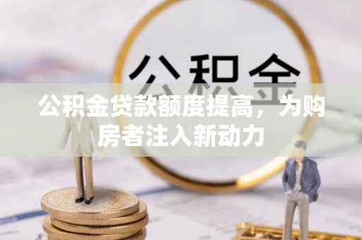 仁和公积金贷款额度提高，为购房者注入新动力