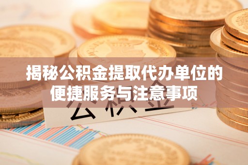 仁和揭秘公积金提取代办单位的便捷服务与注意事项