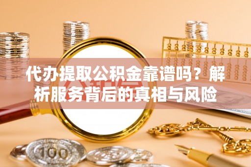 仁和代办提取公积金靠谱吗？解析服务背后的真相与风险