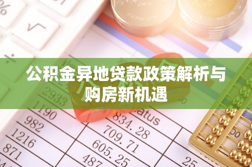 仁和公积金异地贷款政策解析与购房新机遇