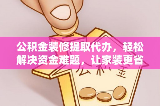 仁和公积金装修提取代办，轻松解决资金难题，让家装更省心