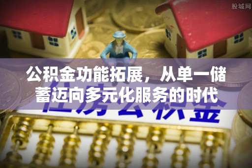 仁和公积金功能拓展，从单一储蓄迈向多元化服务的时代