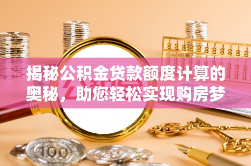 仁和揭秘公积金贷款额度计算的奥秘，助您轻松实现购房梦想