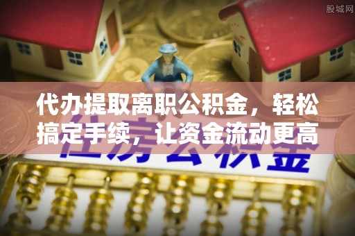仁和代办提取离职公积金，轻松搞定手续，让资金流动更高效