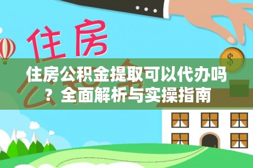 仁和住房公积金提取可以代办吗？全面解析与实操指南