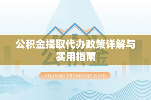仁和公积金提取代办政策详解与实用指南