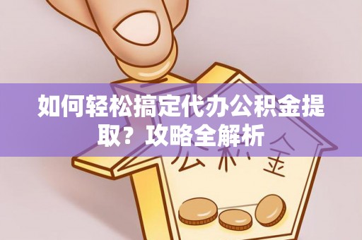 仁和如何轻松搞定代办公积金提取？攻略全解析