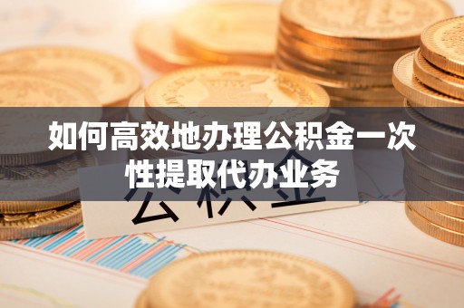 仁和如何高效地办理公积金一次性提取代办业务