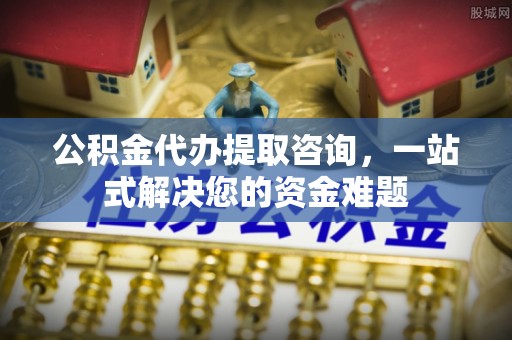 仁和公积金代办提取咨询，一站式解决您的资金难题