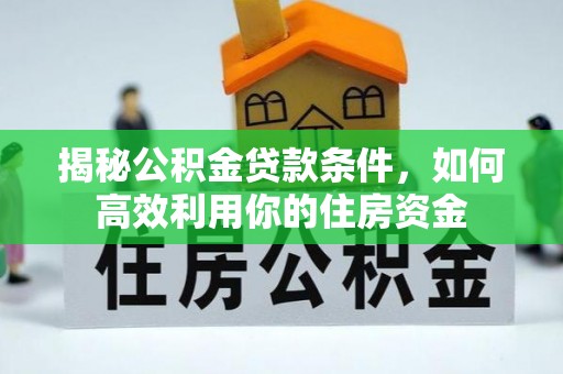 仁和揭秘公积金贷款条件，如何高效利用你的住房资金