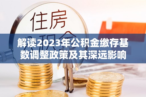仁和解读2023年公积金缴存基数调整政策及其深远影响