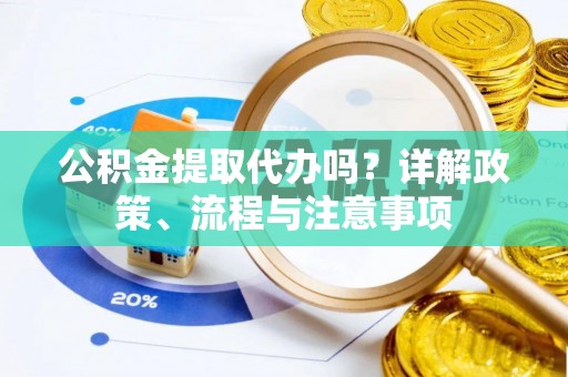 仁和公积金提取代办吗？详解政策、流程与注意事项