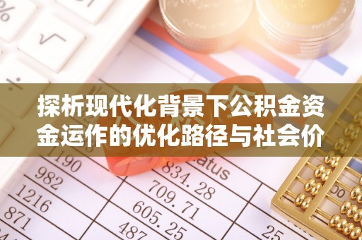 仁和探析现代化背景下公积金资金运作的优化路径与社会价值