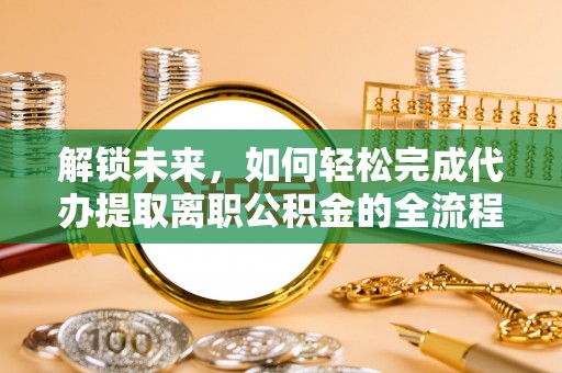 仁和解锁未来，如何轻松完成代办提取离职公积金的全流程