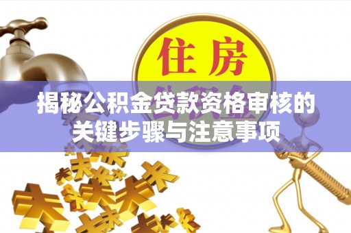 仁和揭秘公积金贷款资格审核的关键步骤与注意事项