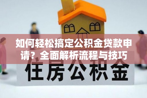 仁和如何轻松搞定公积金贷款申请？全面解析流程与技巧