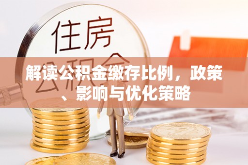 仁和解读公积金缴存比例，政策、影响与优化策略