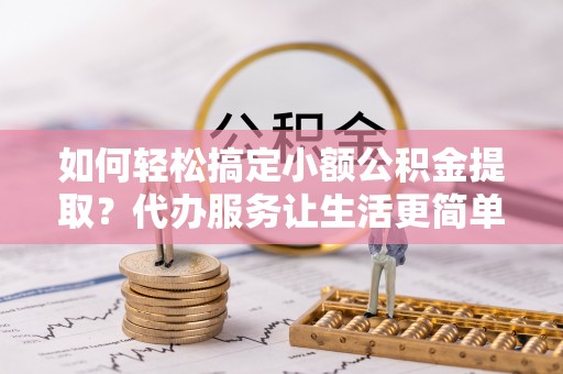 仁和如何轻松搞定小额公积金提取？代办服务让生活更简单