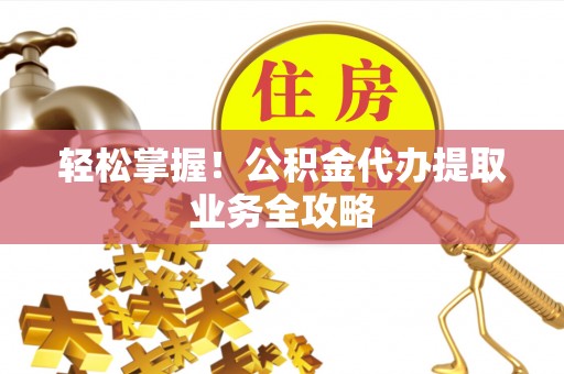 仁和轻松掌握！公积金代办提取业务全攻略