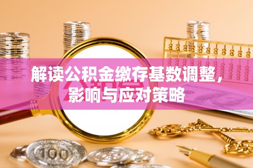 仁和解读公积金缴存基数调整，影响与应对策略