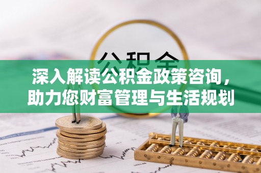 仁和深入解读公积金政策咨询，助力您财富管理与生活规划