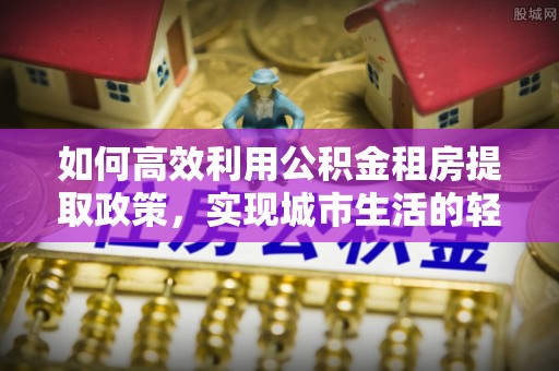 仁和如何高效利用公积金租房提取政策，实现城市生活的轻松负担