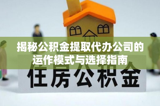 仁和揭秘公积金提取代办公司的运作模式与选择指南