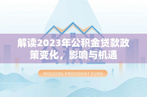 仁和解读2023年公积金贷款政策变化，影响与机遇