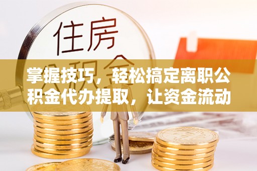 仁和掌握技巧，轻松搞定离职公积金代办提取，让资金流动更便捷
