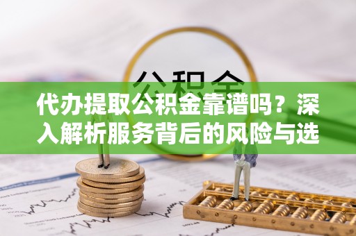 仁和代办提取公积金靠谱吗？深入解析服务背后的风险与选择