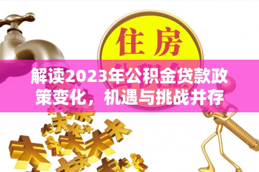 仁和解读2023年公积金贷款政策变化，机遇与挑战并存
