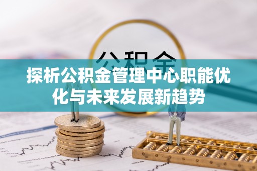 仁和探析公积金管理中心职能优化与未来发展新趋势