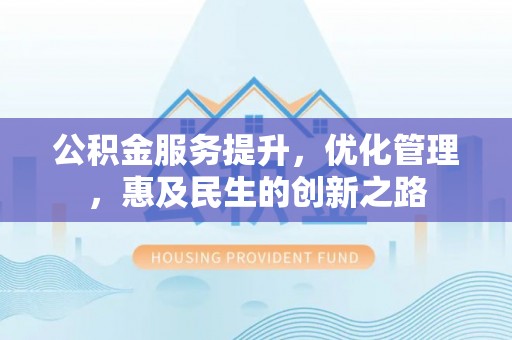 仁和公积金服务提升，优化管理，惠及民生的创新之路