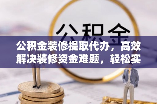 仁和公积金装修提取代办，高效解决装修资金难题，轻松实现家居梦想