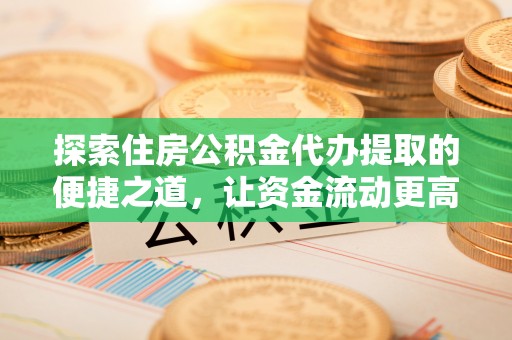 仁和探索住房公积金代办提取的便捷之道，让资金流动更高效