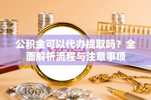 仁和公积金可以代办提取吗？全面解析流程与注意事项