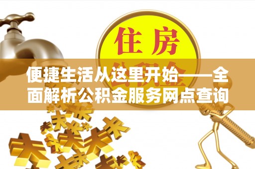 仁和便捷生活从这里开始——全面解析公积金服务网点查询技巧