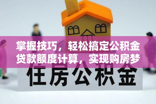 仁和掌握技巧，轻松搞定公积金贷款额度计算，实现购房梦想