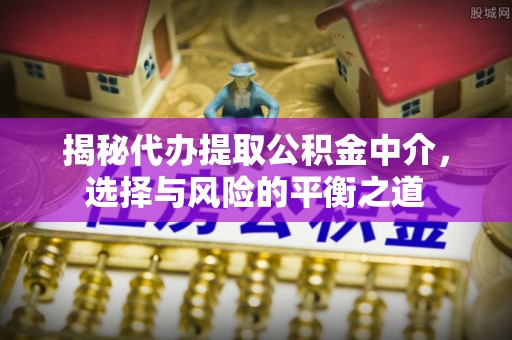 仁和揭秘代办提取公积金中介，选择与风险的平衡之道