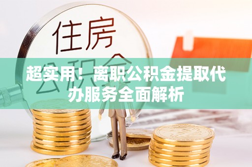 仁和超实用！离职公积金提取代办服务全面解析