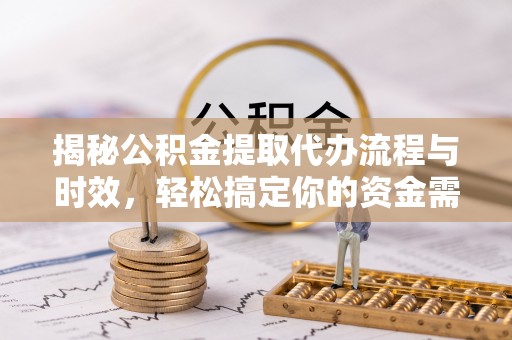仁和揭秘公积金提取代办流程与时效，轻松搞定你的资金需求