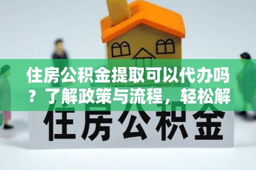 仁和住房公积金提取可以代办吗？了解政策与流程，轻松解决疑问
