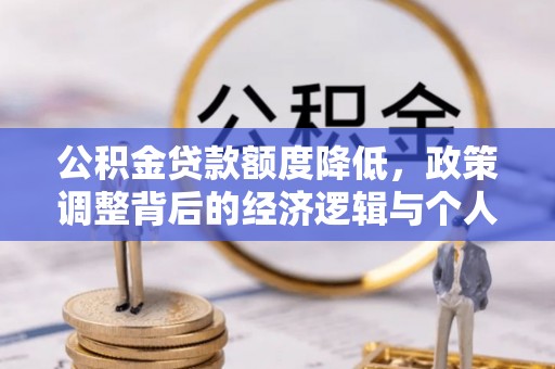 仁和公积金贷款额度降低，政策调整背后的经济逻辑与个人应对策略