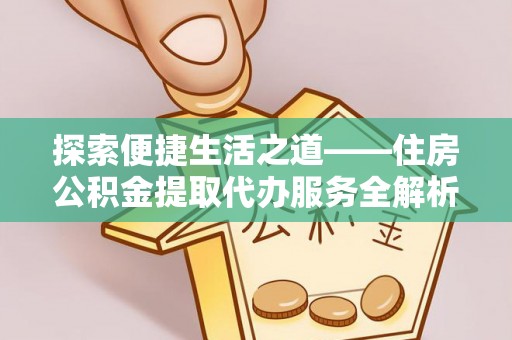 仁和探索便捷生活之道——住房公积金提取代办服务全解析